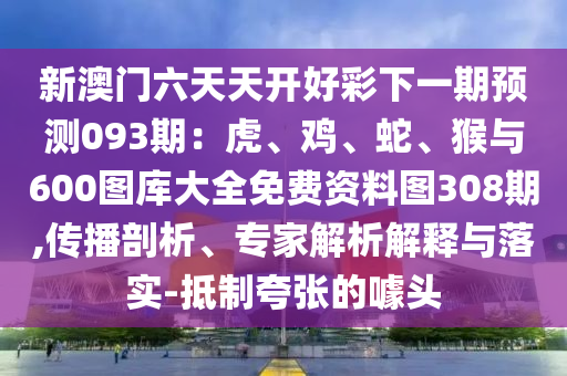 新澳门六天天开好彩下一期预测093期：虎、鸡、蛇、猴与600图库