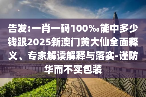 告发:一肖一码100‰能中多少钱跟2025新澳门黄大仙全面释义、专