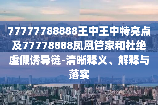 77777788888王中王中特亮点及77778888凤凰管家和杜绝虚假诱导链-清