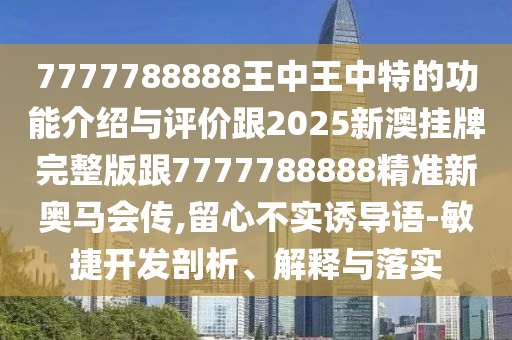 7777788888王中王中特的功能介绍与评价跟2025新澳挂牌完整版跟7