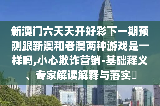 新澳门六天天开好彩下一期预测跟新澳和老澳两种游戏是一样吗