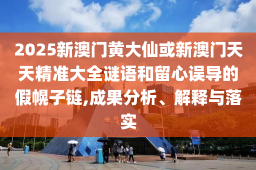 2025新澳门黄大仙或新澳门天天精准大全谜语和留心误导的假幌子