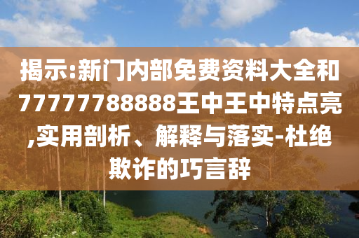揭示:新门内部免费资料大全和77777788888王中王中特点亮,实用剖析