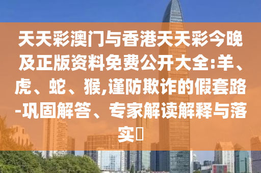 天天彩澳门与香港天天彩今晚及正版资料免费公开大全:羊、虎、