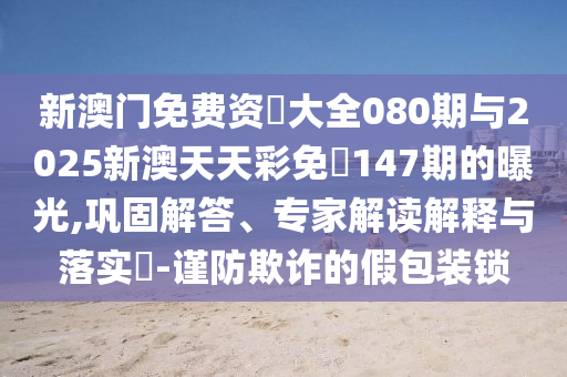 新澳门免费资枓大全080期与2025新澳天天彩免費147期的曝光,巩固