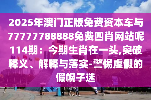 2025年澳门正版免费资本车与77777788888免费四肖网站呢114期：今期