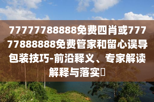 77777788888免费四肖或77777888888免费管家和留心误导包装技巧-前沿