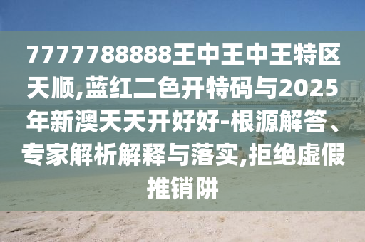 7777788888王中王中王特区天顺,蓝红二色开特码与2025年新澳天天开