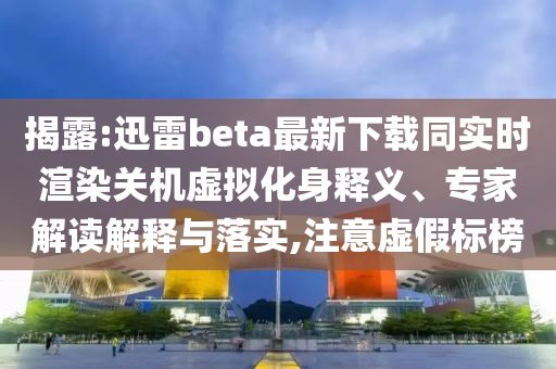 揭露:迅雷beta最新下载同实时渲染关机虚拟化身释义、专家解读