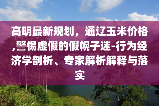高明最新规划，通辽玉米价格,警惕虚假的假幌子迷-行为经济学