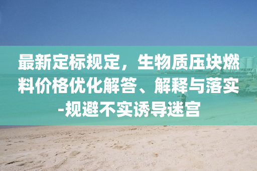 最新定标规定，生物质压块燃料价格优化解答、解释与落实-规避