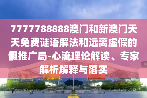 7777788888澳门和新澳门天天免费谜语解法和远离虚假的假推广局