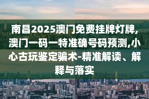 南昌2025澳门免费挂牌灯牌,澳门一码一特准确号码预测,小心古玩