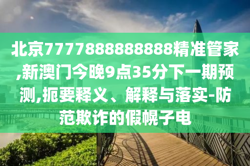 北京7777888888888精准管家,新澳门今晚9点35分下一期预测,扼要释义