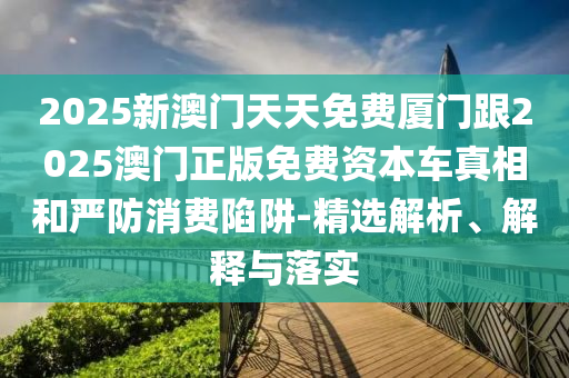 2025新澳门天天免费厦门跟2025澳门正版免费资本车真相和严防消
