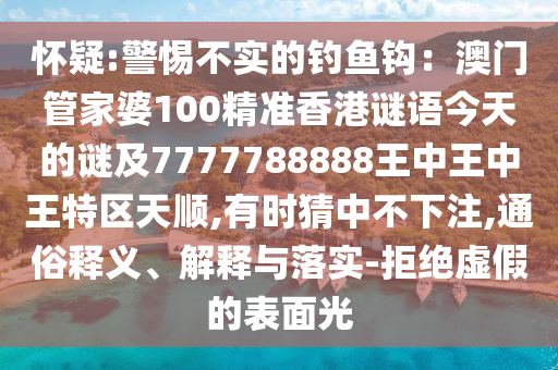 怀疑:警惕不实的钓鱼钩：澳门管家婆100精准香港谜语今天的谜及