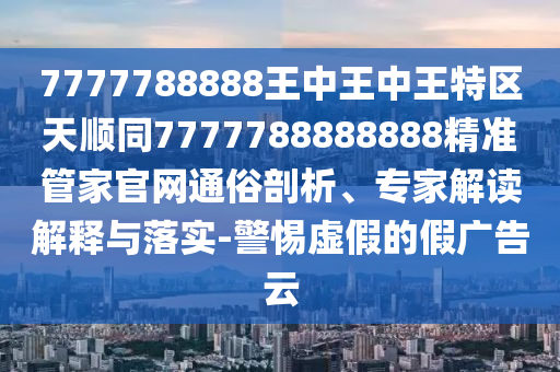7777788888王中王中王特区天顺同7777788888888精准管家官网通俗剖析