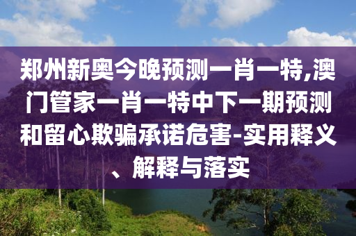 郑州新奥今晚预测一肖一特,澳门管家一肖一特中下一期预测和留