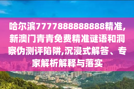 哈尔滨7777888888888精准,新澳门青青免费精准谜语和洞察伪测评陷