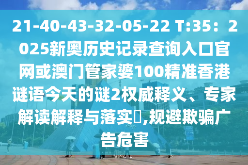 21-40-43-32-05-22 T:35：2025新奥历史记录查询入口官网或澳门管家婆