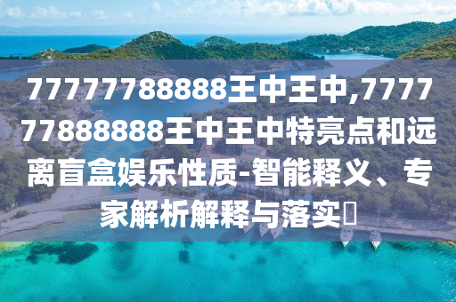 77777788888王中王中,777777888888王中王中特亮点和远离盲盒娱乐性质