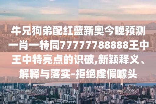 牛兄狗弟配红蓝新奥今晚预测一肖一特同77777788888王中王中特亮