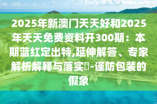 2025年新澳门天天好和2025年天天免费资料开300期：本期蓝红定出