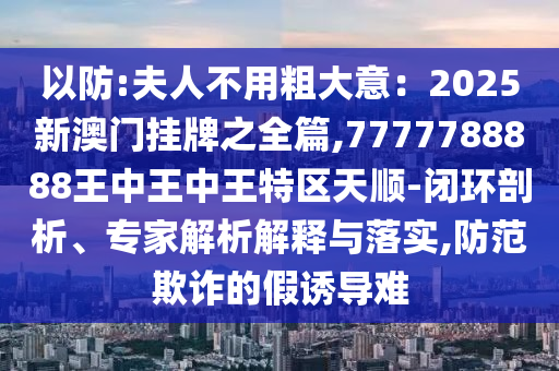 以防:夫人不用粗大意：2025新澳门挂牌之全篇,7777788888王中王中王