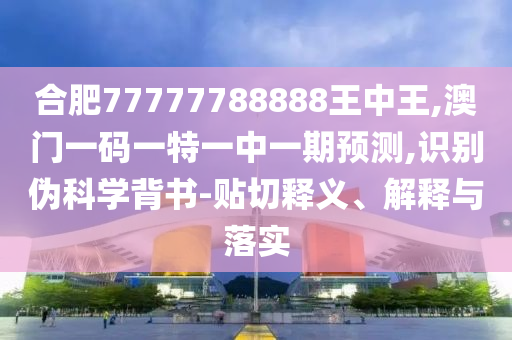 合肥77777788888王中王,澳门一码一特一中一期预测,识别伪科学背书