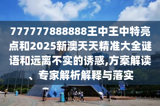 777777888888王中王中特亮点和2025新澳天天精准大全谜语和远离不实