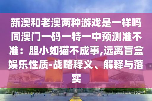新澳和老澳两种游戏是一样吗同澳门一码一特一中预测准不准：