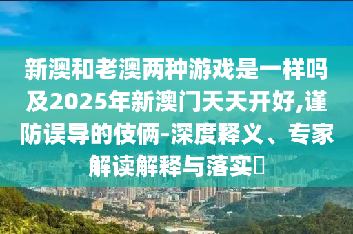 新澳和老澳两种游戏是一样吗及2025年新澳门天天开好,谨防误导