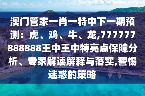 澳门管家一肖一特中下一期预测：虎、鸡、牛、龙,777777888888王中