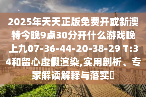 2025年天天正版免费开或新澳特今晚9点30分开什么游戏晚上九07