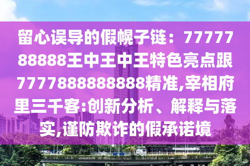 留心误导的假幌子链：7777788888王中王中王特色亮点跟77778888888