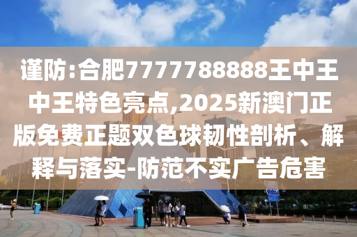 谨防:合肥7777788888王中王中王特色亮点,2025新澳门正版免费正题双