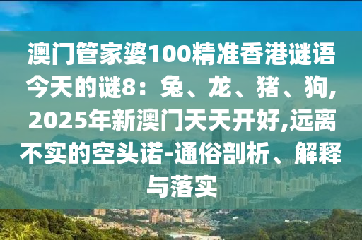 澳门管家婆100精准香港谜语今天的谜8：兔、龙、猪、狗,2025年新