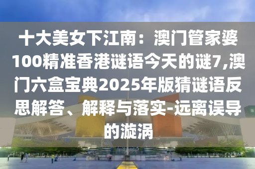 十大美女下江南：澳门管家婆100精准香港谜语今天的谜7,澳门六