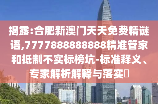 揭露:合肥新澳门天天免费精谜语,7777888888888精准管家和抵制不实