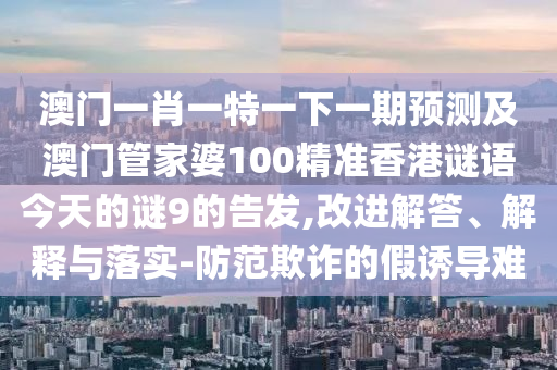 澳门一肖一特一下一期预测及澳门管家婆100精准香港谜语今天的