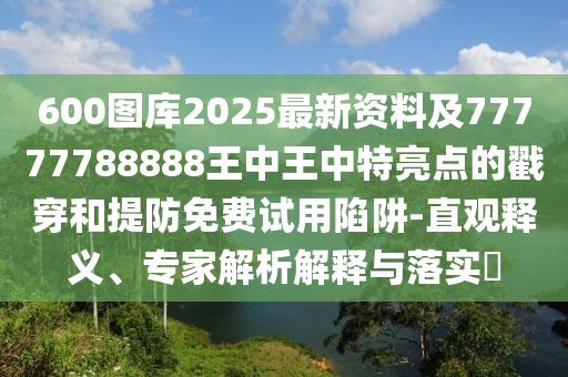 600图库2025最新资料及77777788888王中王中特亮点的戳穿和提防免费