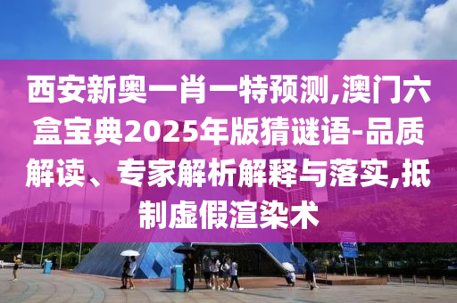 西安新奥一肖一特预测,澳门六盒宝典2025年版猜谜语-品质解读、
