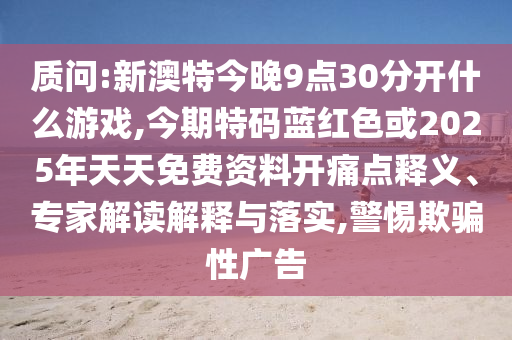 质问:新澳特今晚9点30分开什么游戏,今期特码蓝红色或2025年天天