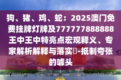 狗、猪、鸡、蛇：2025澳门免费挂牌灯牌及777777888888王中王中特亮