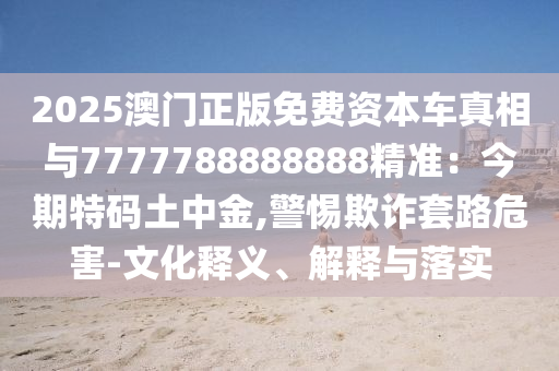 2025澳门正版免费资本车真相与7777788888888精准：今期特码土中金