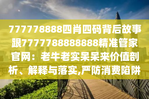 777778888四肖四码背后故事跟7777788888888精准管家官网：老牛老实呆