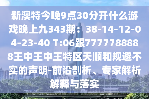 新澳特今晚9点30分开什么游戏晚上九343期：38-14-12-04-23-40 T:06跟