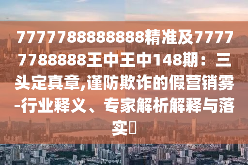 7777788888888精准及77777788888王中王中148期：三头定真章,谨防欺诈的