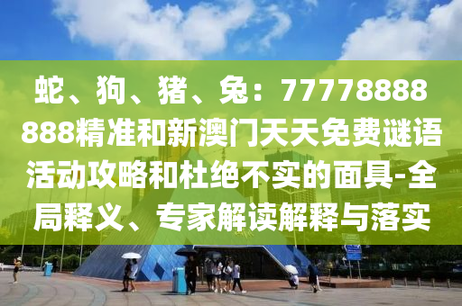 蛇、狗、猪、兔：77778888888精准和新澳门天天免费谜语活动攻略
