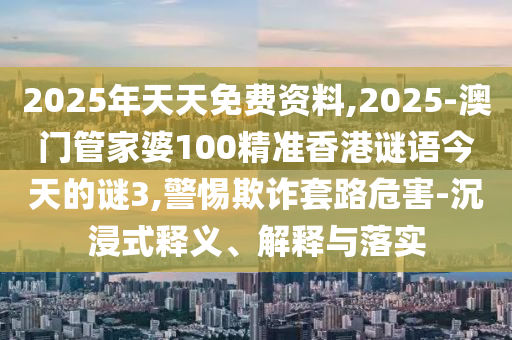 2025年天天免费资料,2025-澳门管家婆100精准香港谜语今天的谜3,警